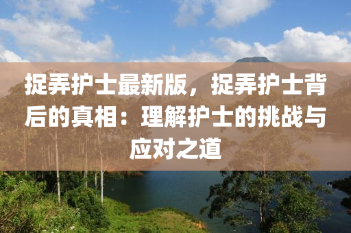捉弄护士最新版，捉弄护士背后的真相：理解护士的挑战与应对之道