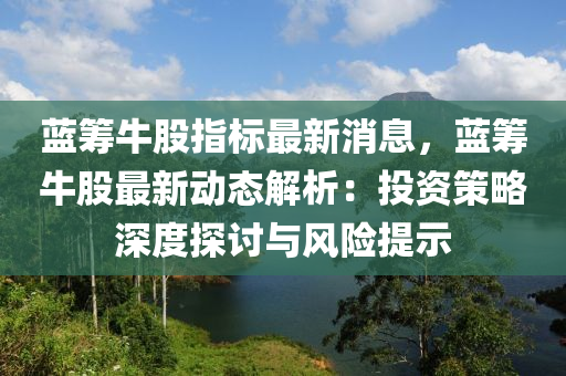 蓝筹牛股指标最新消息，蓝筹牛股最新动态解析：投资策略深度探讨与风险提示