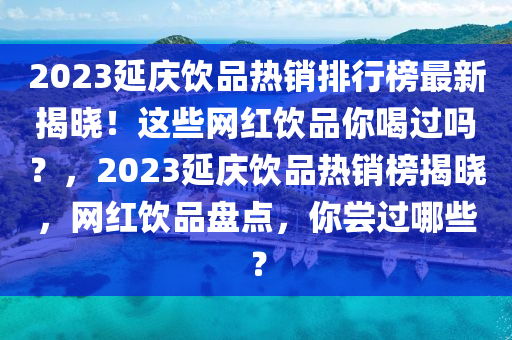 2023延庆饮品热销排行榜最新揭晓！这些网红饮品你喝过吗？，2023延庆饮品热销榜揭晓，网红饮品盘点，你尝过哪些？