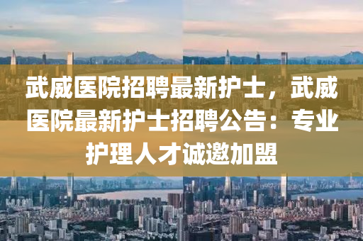 武威医院招聘最新护士，武威医院最新护士招聘公告：专业护理人才诚邀加盟