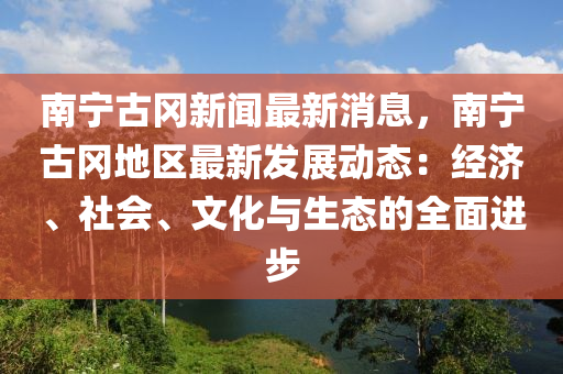 南宁古冈新闻最新消息，南宁古冈地区最新发展动态：经济、社会、文化与生态的全面进步