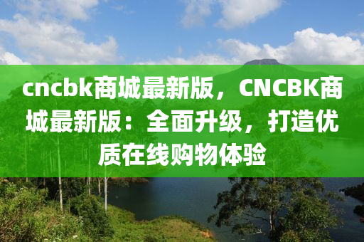 cncbk商城最新版，CNCBK商城最新版：全面升级，打造优质在线购物体验