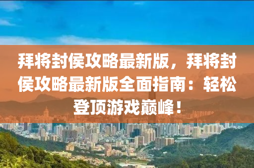 拜将封侯攻略最新版，拜将封侯攻略最新版全面指南：轻松登顶游戏巅峰！