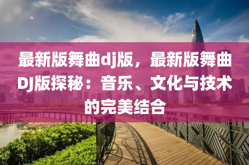 最新版舞曲dj版，最新版舞曲DJ版探秘：音乐、文化与技术的完美结合