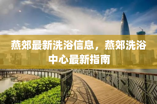 燕郊最新洗浴信息，燕郊洗浴中心最新指南