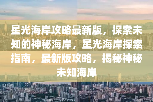 星光海岸攻略最新版，探索未知的神秘海岸，星光海岸探索指南，最新版攻略，揭秘神秘未知海岸