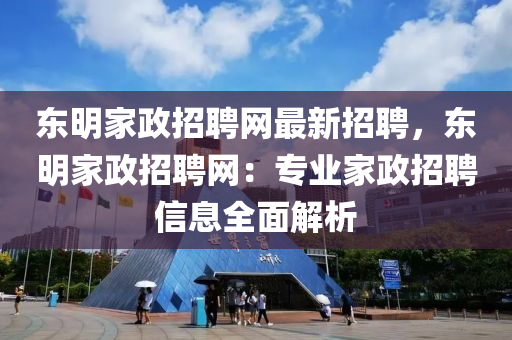东明家政招聘网最新招聘，东明家政招聘网：专业家政招聘信息全面解析