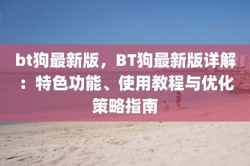 bt狗最新版，BT狗最新版详解：特色功能、使用教程与优化策略指南