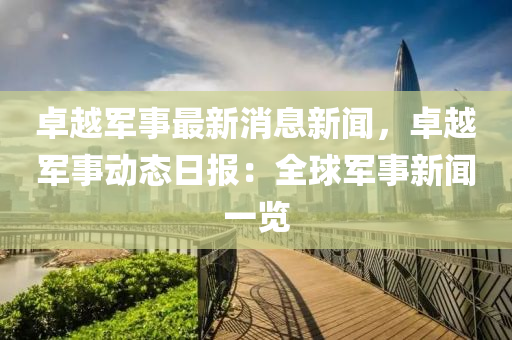 卓越军事最新消息新闻，卓越军事动态日报：全球军事新闻一览