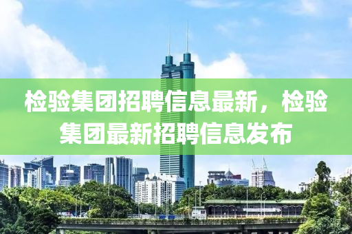 检验集团招聘信息最新，检验集团最新招聘信息发布