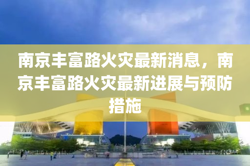 南京丰富路火灾最新消息，南京丰富路火灾最新进展与预防措施