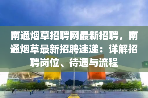 南通烟草招聘网最新招聘，南通烟草最新招聘速递：详解招聘岗位、待遇与流程