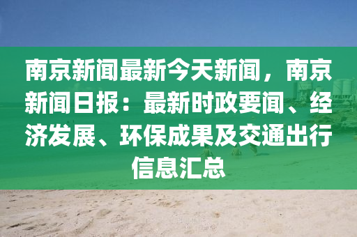 南京新闻最新今天新闻，南京新闻日报：最新时政要闻、经济发展、环保成果及交通出行信息汇总