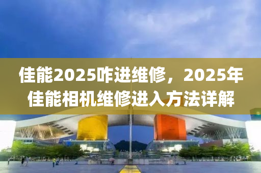 佳能2025咋进维修，2025年佳能相机维修进入方法详解