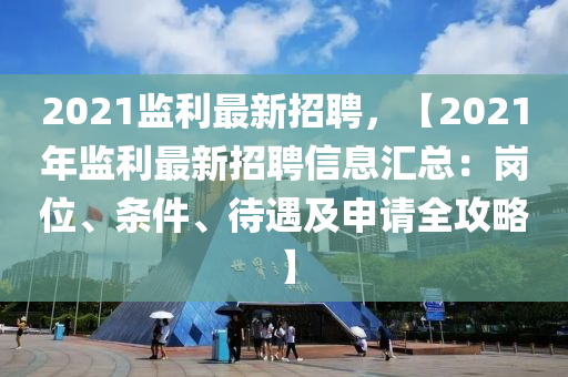 2021监利最新招聘，【2021年监利最新招聘信息汇总：岗位、条件、待遇及申请全攻略】