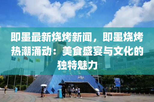 即墨最新烧烤新闻，即墨烧烤热潮涌动：美食盛宴与文化的独特魅力