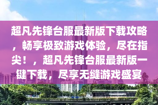 超凡先锋台服最新版下载攻略，畅享极致游戏体验，尽在指尖！，超凡先锋台服最新版一键下载，尽享无缝游戏盛宴