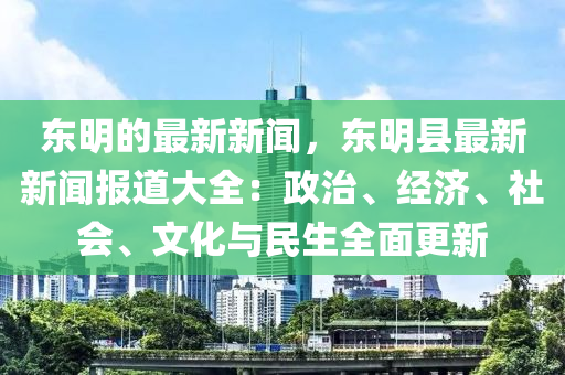 东明的最新新闻，东明县最新新闻报道大全：政治、经济、社会、文化与民生全面更新