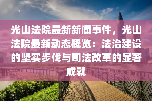 光山法院最新新闻事件，光山法院最新动态概览：法治建设的坚实步伐与司法改革的显著成就