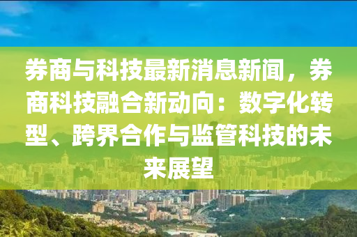 券商与科技最新消息新闻，券商科技融合新动向：数字化转型、跨界合作与监管科技的未来展望