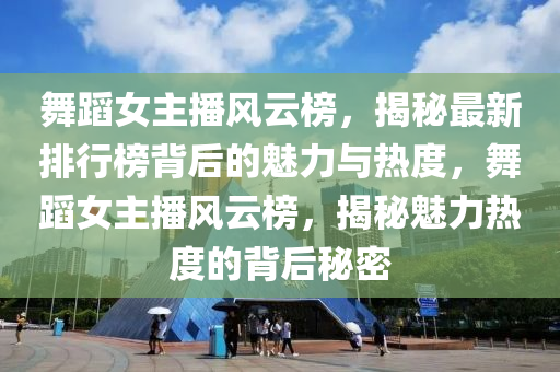 舞蹈女主播风云榜，揭秘最新排行榜背后的魅力与热度，舞蹈女主播风云榜，揭秘魅力热度的背后秘密