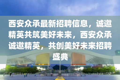 西安众承最新招聘信息，诚邀精英共筑美好未来，西安众承诚邀精英，共创美好未来招聘盛典