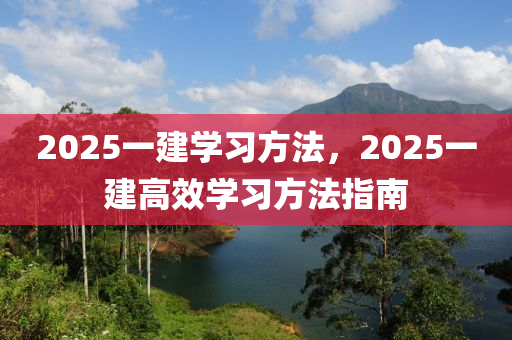 2025一建学习方法，2025一建高效学习方法指南