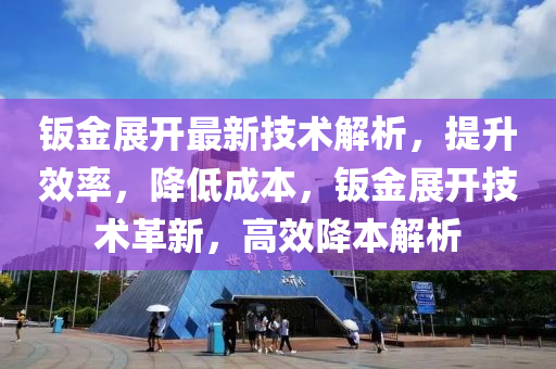 钣金展开最新技术解析，提升效率，降低成本，钣金展开技术革新，高效降本解析
