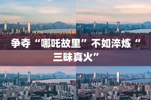 争夺“哪吒故里”不如淬炼“三昧真火”