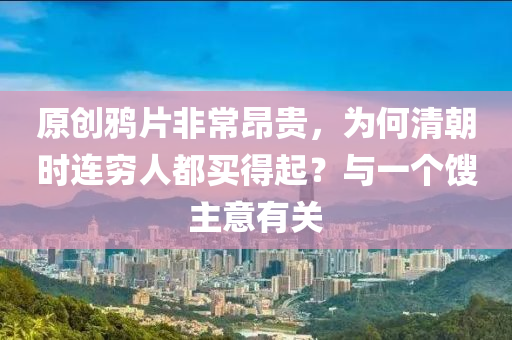 原创鸦片非常昂贵，为何清朝时连穷人都买得起？与一个馊主意有关