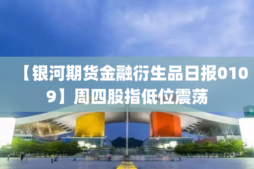 【银河期货金融衍生品日报0109】周四股指低位震荡