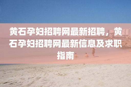 黄石孕妇招聘网最新招聘，黄石孕妇招聘网最新信息及求职指南