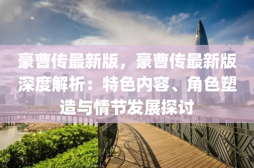 豪曹传最新版，豪曹传最新版深度解析：特色内容、角色塑造与情节发展探讨