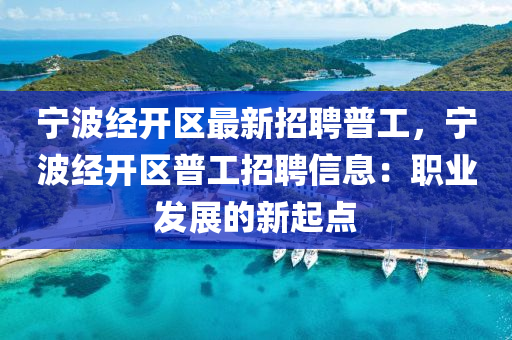 宁波经开区最新招聘普工，宁波经开区普工招聘信息：职业发展的新起点