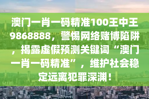 澳门一肖一码精准100王中王9868888，警惕网络赌博陷阱，揭露虚假预测关键词“澳门一肖一码精准”，维护社会稳定远离犯罪深渊！