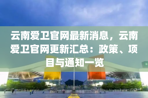 云南爱卫官网最新消息，云南爱卫官网更新汇总：政策、项目与通知一览