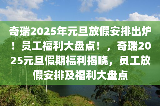 奇瑞2025年元旦放假安排出炉！员工福利大盘点！，奇瑞2025元旦假期福利揭晓，员工放假安排及福利大盘点