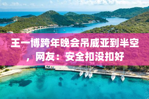 王一博跨年晚会吊威亚到半空，网友：安全扣没扣好