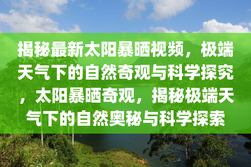 揭秘最新太阳暴晒视频，极端天气下的自然奇观与科学探究，太阳暴晒奇观，揭秘极端天气下的自然奥秘与科学探索
