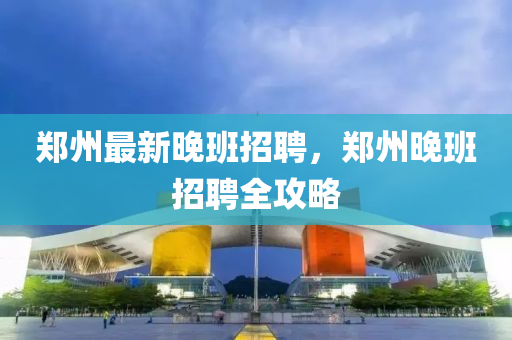 郑州最新晚班招聘，郑州晚班招聘全攻略