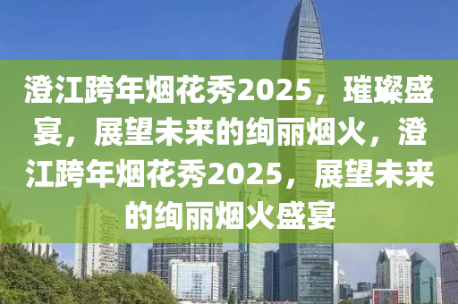 澄江跨年烟花秀2025，璀璨盛宴，展望未来的绚丽烟火，澄江跨年烟花秀2025，展望未来的绚丽烟火盛宴