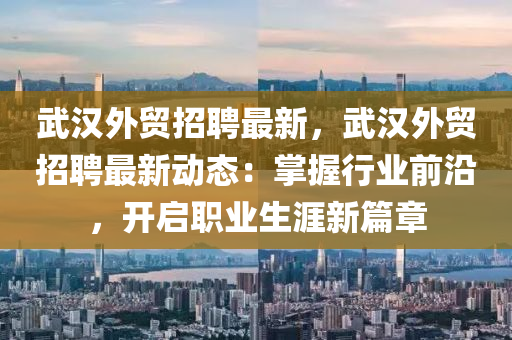 武汉外贸招聘最新，武汉外贸招聘最新动态：掌握行业前沿，开启职业生涯新篇章