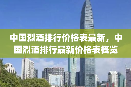 中国烈酒排行价格表最新，中国烈酒排行最新价格表概览