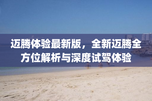 迈腾体验最新版，全新迈腾全方位解析与深度试驾体验