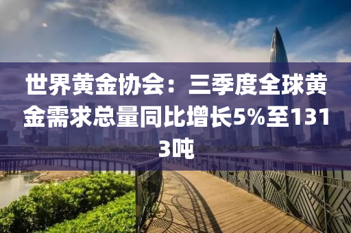 世界黄金协会：三季度全球黄金需求总量同比增长5%至1313吨