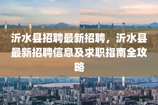 沂水县招聘最新招聘，沂水县最新招聘信息及求职指南全攻略