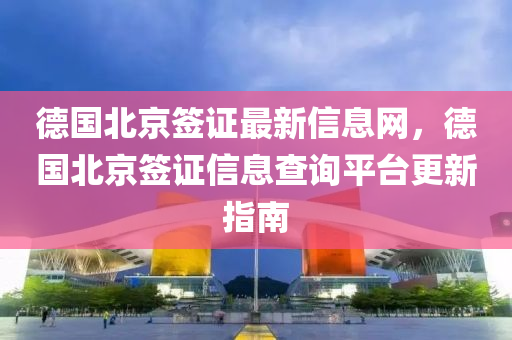 德国北京签证最新信息网，德国北京签证信息查询平台更新指南