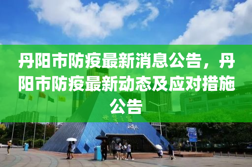 丹阳市防疫最新消息公告，丹阳市防疫最新动态及应对措施公告