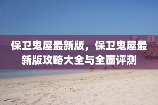 保卫鬼屋最新版，保卫鬼屋最新版攻略大全与全面评测