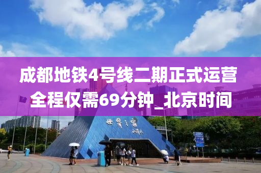 成都地铁4号线二期正式运营 全程仅需69分钟_北京时间